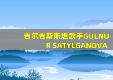 吉尔吉斯斯坦歌手GULNUR SATYLGANOVA